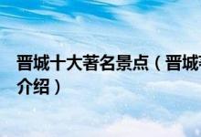 晋城十大著名景点（晋城著名旅游景点排名晋城有名的景点介绍）