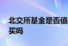 北交所基金是否值得购买 北交所基金值得购买吗