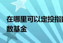在哪里可以定投指数基金 哪里可以定投etf指数基金