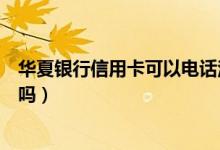 华夏银行信用卡可以电话注销吗（华夏银行信用卡可以注销吗）