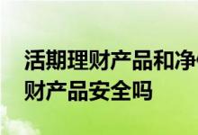活期理财产品和净值型产品哪个好 净值型理财产品安全吗