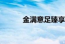 金满意足臻享版优缺点有哪些？