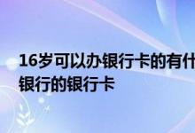 16岁可以办银行卡的有什么银行 咨询一下16岁可以办什么银行的银行卡