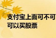 支付宝上面可不可以买股票 支付宝上面可不可以买股票