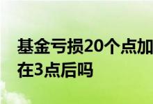 基金亏损20个点加仓多少补回来 基金加仓是在3点后吗