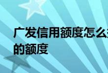 广发信用额度怎么提升 怎么提高广发信用卡的额度