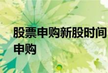 股票申购新股时间 新股票申购在什么时间段申购