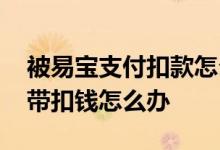 被易宝支付扣款怎么追回 银行卡被易宝支付带扣钱怎么办