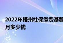 2022年梧州社保缴费基数及比例 2022年梧州社保缴费一个月多少钱 