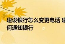建设银行怎么变更电话 建设银行：我的联系方式变更了 如何通知银行
