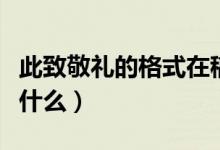 此致敬礼的格式在稿纸上（此致敬礼的格式是什么）