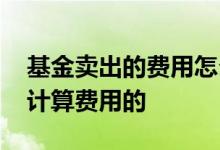 基金卖出的费用怎么计算 基金卖出时是怎么计算费用的