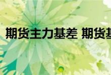 期货主力基差 期货基差为正是看空还是看多