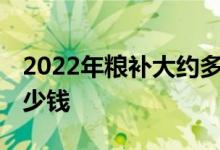 2022年粮补大约多少钱一亩 粮补标准一亩多少钱