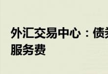 外汇交易中心：债券通公司将于7月11日下调服务费
