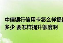 中信银行信用卡怎么样提额度快 中信银行信用卡额度一般是多少 要怎样提升额度啊