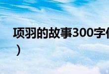 项羽的故事300字作文（项羽的故事（图文））