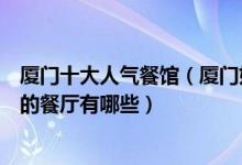 厦门十大人气餐馆（厦门好吃的人气餐厅排行榜厦门人气高的餐厅有哪些）