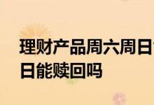 理财产品周六周日能赎回么 银行基金周六周日能赎回吗