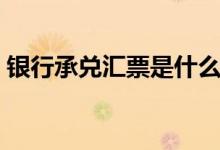 银行承兑汇票是什么意思（主要有什么特点）