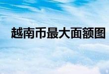 越南币最大面额图 越南币最大面额是多少