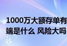 1000万大额存单有什么风险 20万大额存单弊端是什么 风险大吗