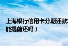 上海银行信用卡分期还款怎么算（上海银行信用卡分期付款能提前还吗）