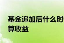 基金追加后什么时候有收益 基金追加是怎么算收益