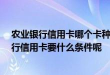 农业银行信用卡哪个卡种比较好 我想了解一下 中国农业银行信用卡要什么条件呢