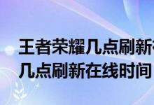 王者荣耀几点刷新在线时间2021（王者荣耀几点刷新在线时间）