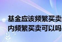基金应该频繁买卖还是长期持有 基金一天之内频繁买卖可以吗