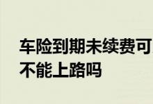车险到期未续费可以上路吗 车险到了不续费不能上路吗