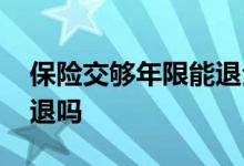 保险交够年限能退全款吗 保险交够年限可以退吗