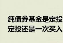 纯债券基金是定投还是一次买入 纯债基金是定投还是一次买入