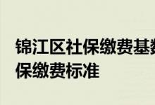 锦江区社保缴费基数是多少 2022年锦江区社保缴费标准 