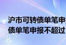 沪市可转债单笔申报不超过多少万 沪市可转债单笔申报不超过