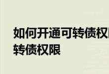 如何开通可转债权限和风险揭示 如何开通可转债权限