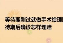 等待期刚过就做手术给理赔吗 等待期180天内发病未确诊等待期后确诊怎样理赔