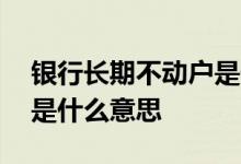 银行长期不动户是什么意思 手机银行不动户是什么意思