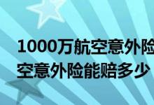 1000万航空意外险能赔1000万吗 1000万航空意外险能赔多少