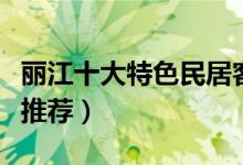 丽江十大特色民居客栈（丽江最有特色的客栈推荐）