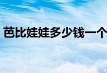 芭比娃娃多少钱一个（价格一般在哪个区间）