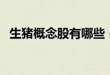 生猪概念股有哪些（生猪概念龙头股一览）