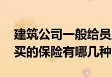 建筑公司一般给员工买什么保险 公司给员工买的保险有哪几种