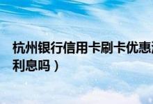 杭州银行信用卡刷卡优惠活动（杭州银行信用卡刷卡使用有利息吗）