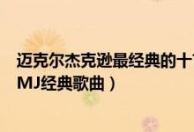迈克尔杰克逊最经典的十首歌（迈克尔杰克逊最好听的歌曲MJ经典歌曲）