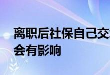 离职后社保自己交怎么办理 社保停几个月后会有影响 