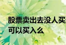股票卖出去没人买还会跌吗 下跌没量的股票可以买入么