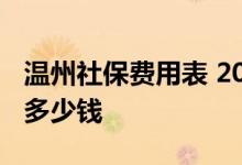 温州社保费用表 2022年温州社保一个月要交多少钱 