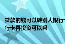 贷款的钱可以转别人银行卡可以吗 贷款后转账到个人其他银行卡再投资可以吗